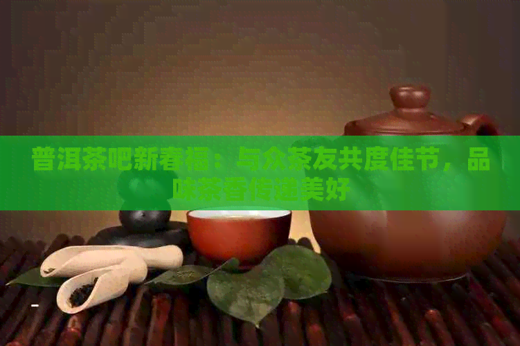 普洱茶吧新春福：与众茶友共度佳节，品味茶香传递美好