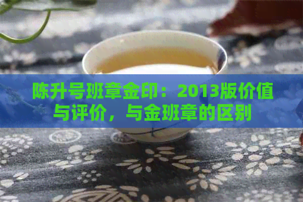 陈升号班章金印：2013版价值与评价，与金班章的区别