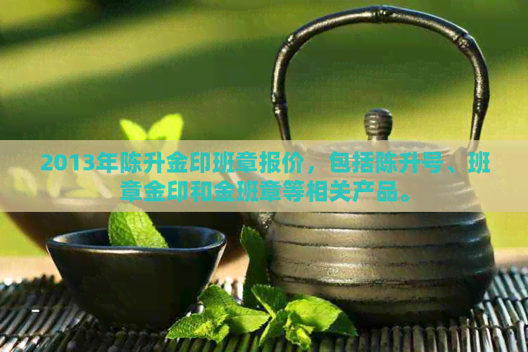 2013年陈升金印班章报价，包括陈升号、班章金印和金班章等相关产品。