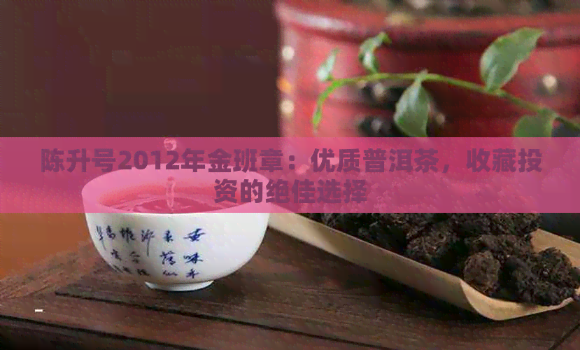 陈升号2012年金班章：优质普洱茶，收藏投资的绝佳选择