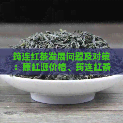 筠连红茶发展问题及对策：原红源价格、筠连红茶价格、筠连红茶馆一览