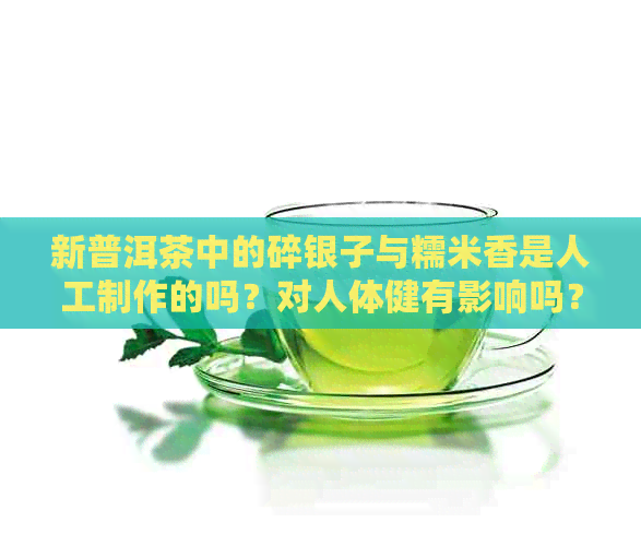 新普洱茶中的碎银子与糯米香是人工制作的吗？对人体健有影响吗？