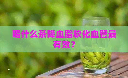 喝什么茶降血脂软化血管最有效？