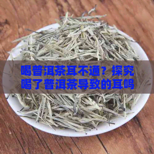 喝普洱茶耳不通？探究喝了普洱茶导致的耳鸣、喉和不适原因