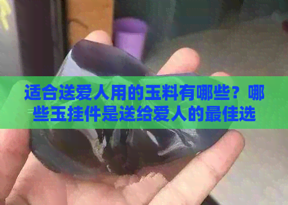 适合送爱人用的玉料有哪些？哪些玉挂件是送给爱人的更佳选择？