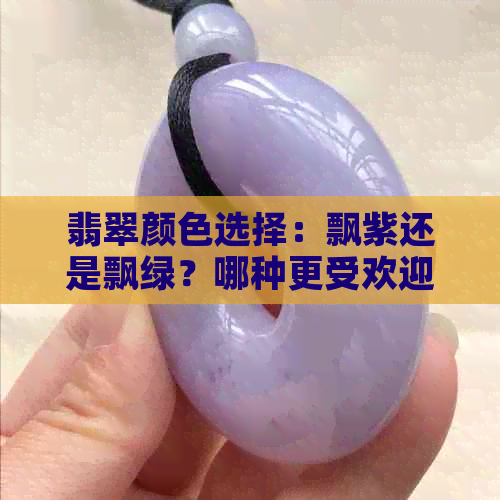 翡翠颜色选择：飘紫还是飘绿？哪种更受欢迎？