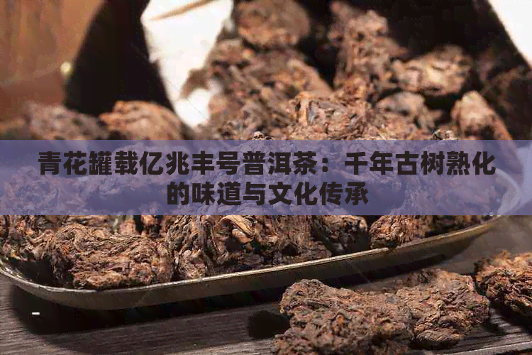 青花罐载亿兆丰号普洱茶：千年古树熟化的味道与文化传承