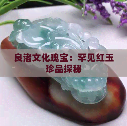 良渚文化瑰宝：罕见红玉珍品探秘