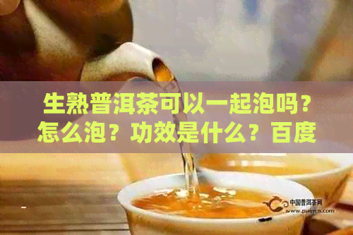 生熟普洱茶可以一起泡吗？怎么泡？功效是什么？百度百科上有详细的介绍。