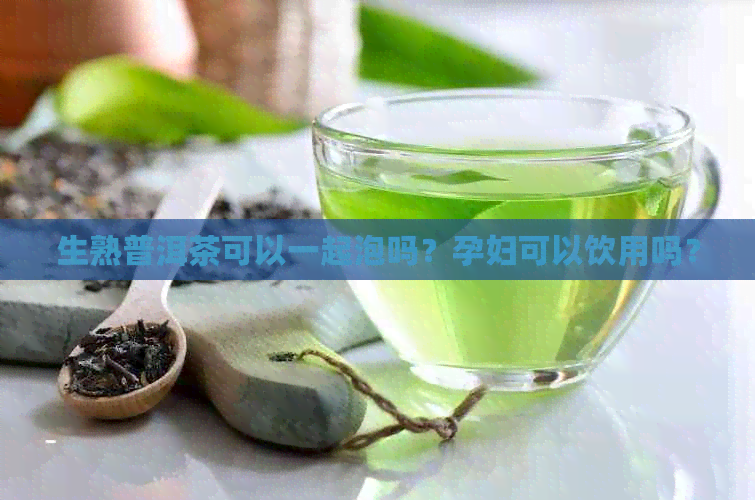 生熟普洱茶可以一起泡吗？孕妇可以饮用吗？