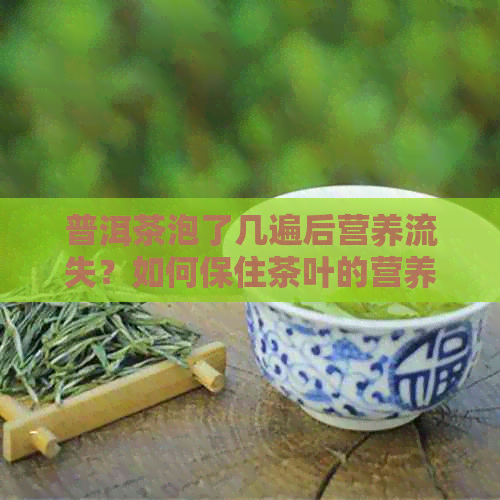 普洱茶泡了几遍后营养流失？如何保住茶叶的营养价值？