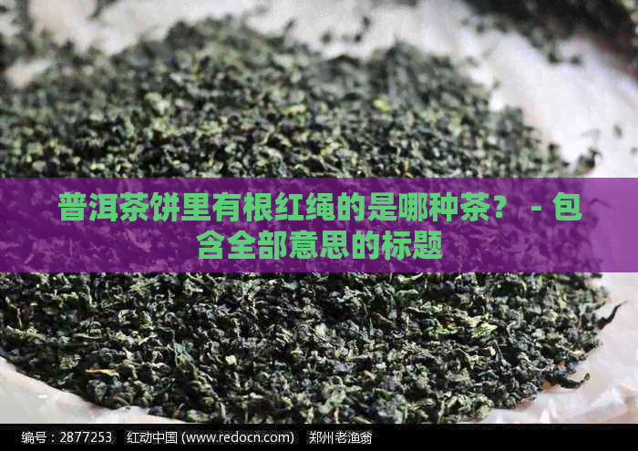 普洱茶饼里有根红绳的是哪种茶？ - 包含全部意思的标题