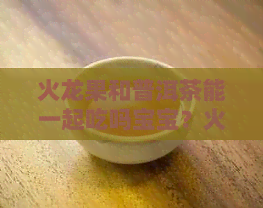 火龙果和普洱茶能一起吃吗宝宝？火龙果加普洱茶，火龙果跟茶能一起吃吗？