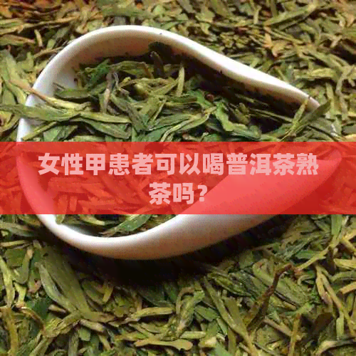 女性甲患者可以喝普洱茶熟茶吗？