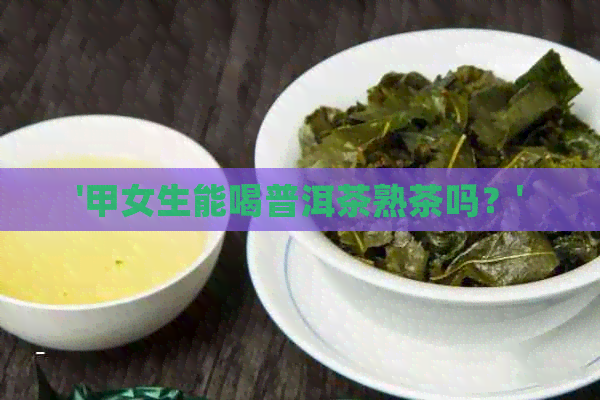 '甲女生能喝普洱茶熟茶吗？'