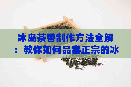 冰岛茶香制作方法全解：教你如何品尝正宗的冰岛茶与在家自制