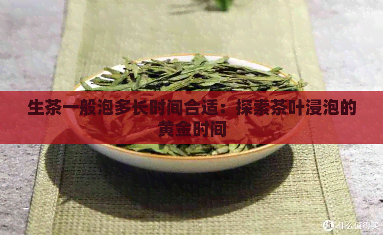 生茶一般泡多长时间合适：探索茶叶浸泡的黄金时间