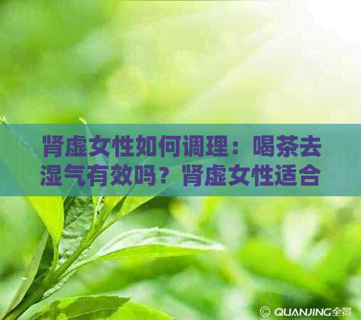 肾虚女性如何调理：喝茶去湿气有效吗？肾虚女性适合喝哪些茶？