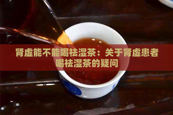 肾虚能不能喝祛湿茶：关于肾虚患者喝祛湿茶的疑问