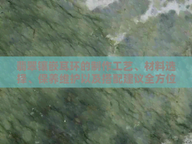 翡翠镶嵌耳环的制作工艺、材料选择、保养维护以及搭配建议全方位解析