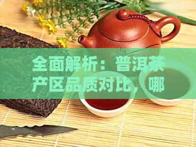 全面解析：普洱茶产区品质对比，哪个区域的普洱茶更优质？