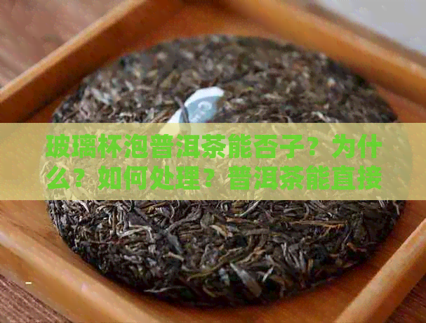 玻璃杯泡普洱茶能否子？为什么？如何处理？普洱茶能直接用玻璃杯泡吗？