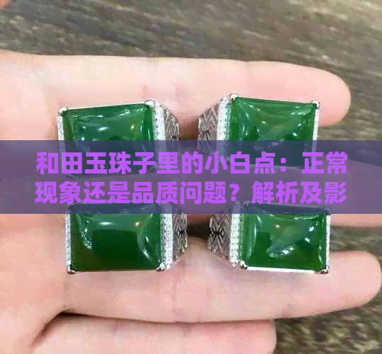 和田玉珠子里的小白点：正常现象还是品质问题？解析及影响因素全解析