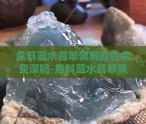 危料蓝水翡翠佩戴颜色会变深吗-危料蓝水翡翠佩戴颜色会变深吗图片