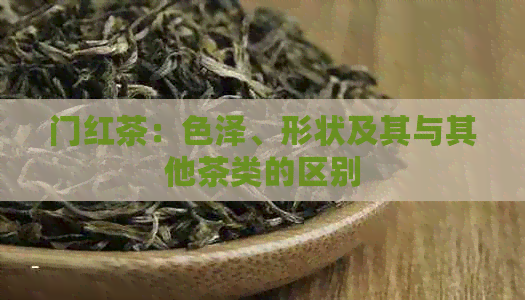 门红茶：色泽、形状及其与其他茶类的区别