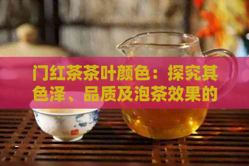 门红茶茶叶颜色：探究其色泽、品质及泡茶效果的影响因素