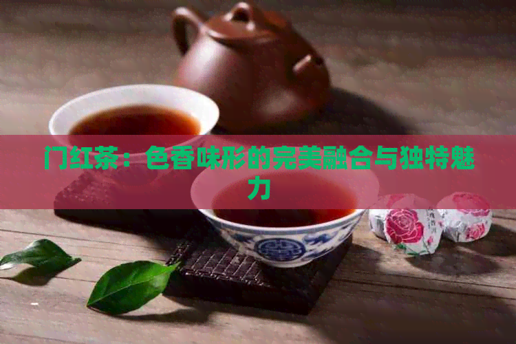 门红茶：色香味形的完美融合与独特魅力