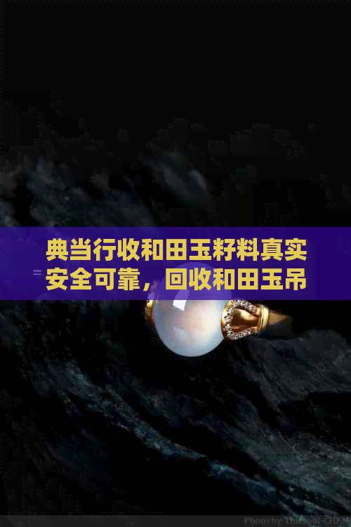 典当行收和田玉籽料真实安全可靠，回收和田玉吊坠价格因品相而异。