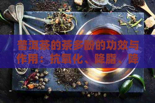 普洱茶的茶多酚的功效与作用：抗氧化、降脂、降压、抗癌等。