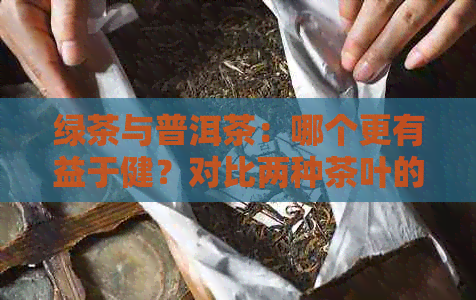 绿茶与普洱茶：哪个更有益于健？对比两种茶叶的养生效果与适用人群