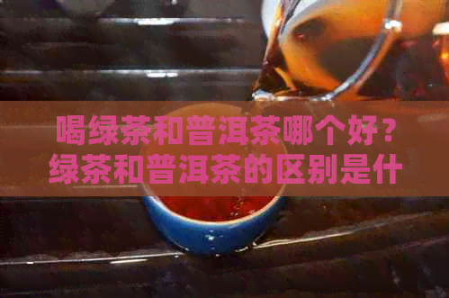 喝绿茶和普洱茶哪个好？绿茶和普洱茶的区别是什么？哪个对身体更好呢？