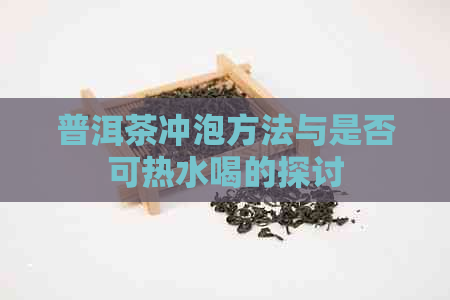 普洱茶冲泡方法与是否可热水喝的探讨