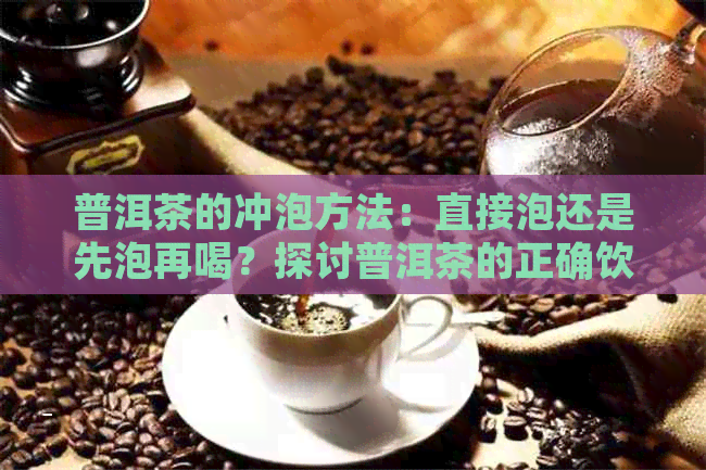 普洱茶的冲泡方法：直接泡还是先泡再喝？探讨普洱茶的正确饮用方式