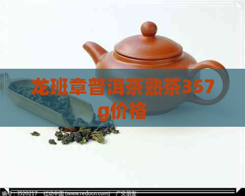 龙班章普洱茶熟茶357g价格