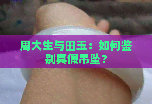 周大生与田玉：如何鉴别真假吊坠？