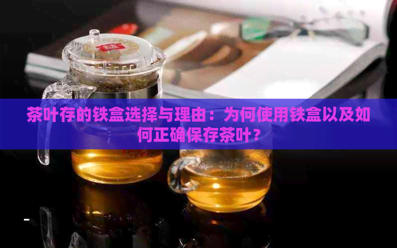 茶叶存的铁盒选择与理由：为何使用铁盒以及如何正确保存茶叶？