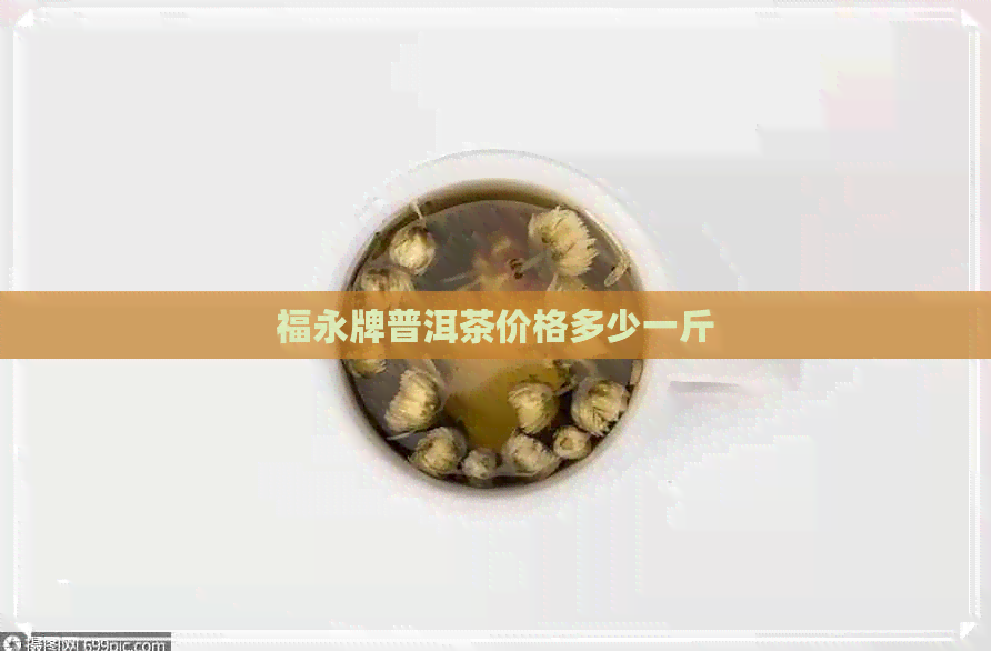 福永牌普洱茶价格多少一斤