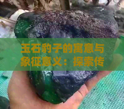 玉石豹子的寓意与象征意义：探索传统文化中的独特符号