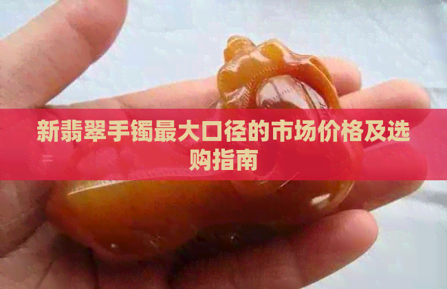 新翡翠手镯更大口径的市场价格及选购指南