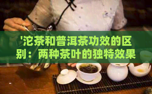 '沱茶和普洱茶功效的区别：两种茶叶的独特效果解析'