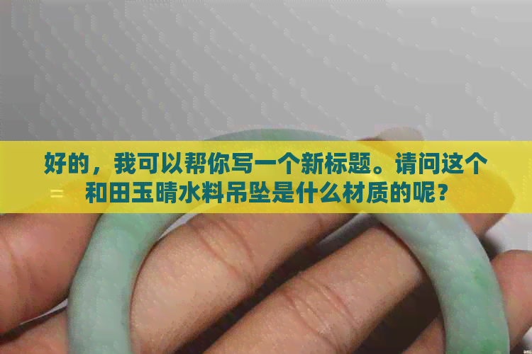 好的，我可以帮你写一个新标题。请问这个和田玉晴水料吊坠是什么材质的呢？