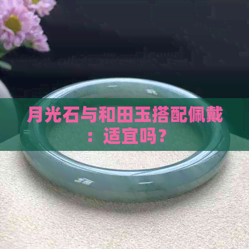 月光石与和田玉搭配佩戴：适宜吗？