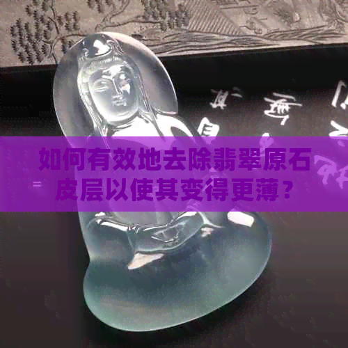 如何有效地去除翡翠原石皮层以使其变得更薄？