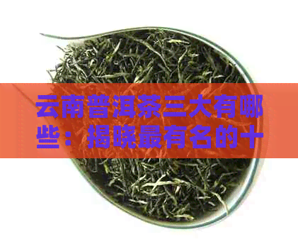 云南普洱茶三大有哪些：揭晓最有名的十大排行