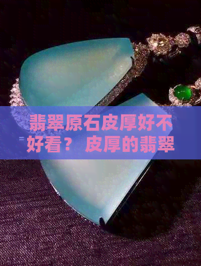 翡翠原石皮厚好不好看？ 皮厚的翡翠原石好还是不好？