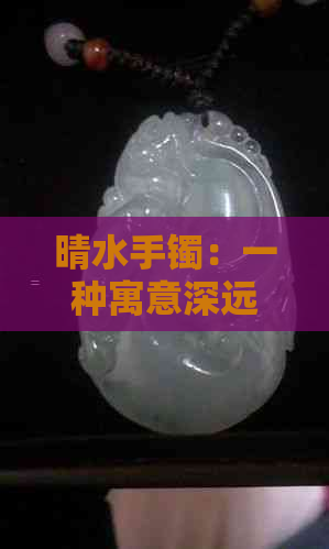 晴水手镯：一种寓意深远的珠宝饰品，你知道它的含义吗？